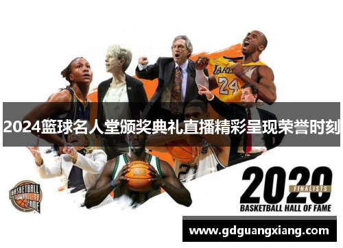 2024篮球名人堂颁奖典礼直播精彩呈现荣誉时刻