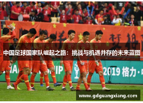 中国足球国家队崛起之路：挑战与机遇并存的未来蓝图