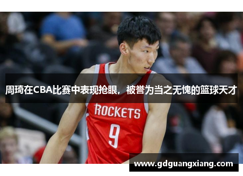 周琦在CBA比赛中表现抢眼，被誉为当之无愧的篮球天才