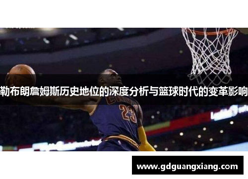 勒布朗詹姆斯历史地位的深度分析与篮球时代的变革影响