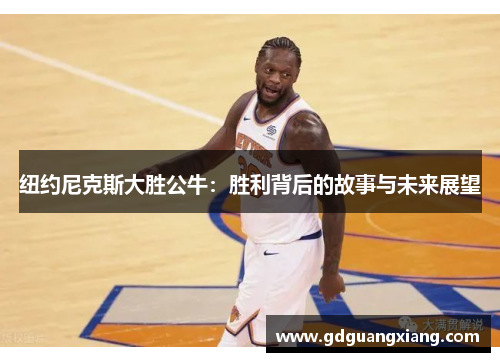 纽约尼克斯大胜公牛：胜利背后的故事与未来展望