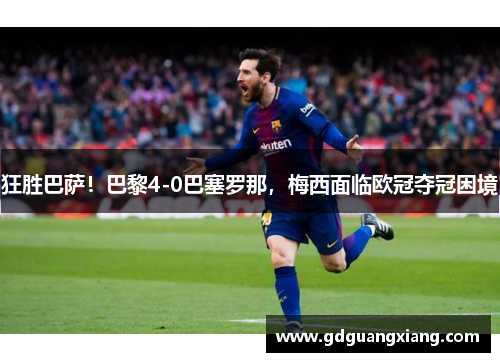 狂胜巴萨！巴黎4-0巴塞罗那，梅西面临欧冠夺冠困境