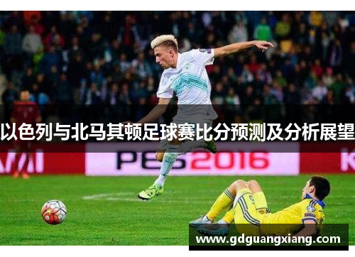 以色列与北马其顿足球赛比分预测及分析展望