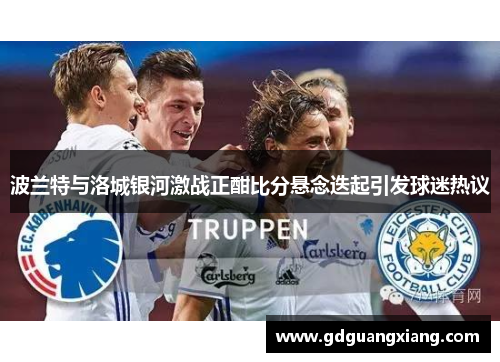 波兰特与洛城银河激战正酣比分悬念迭起引发球迷热议