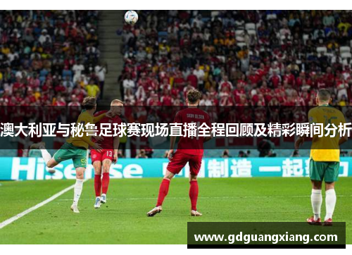 澳大利亚与秘鲁足球赛现场直播全程回顾及精彩瞬间分析