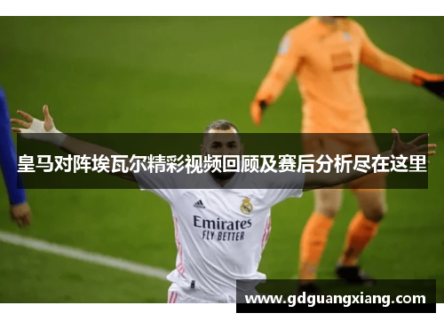 皇马对阵埃瓦尔精彩视频回顾及赛后分析尽在这里