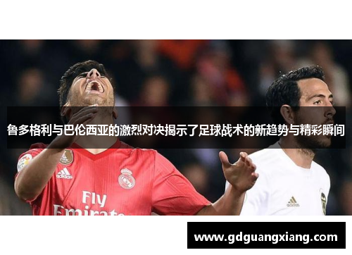 鲁多格利与巴伦西亚的激烈对决揭示了足球战术的新趋势与精彩瞬间