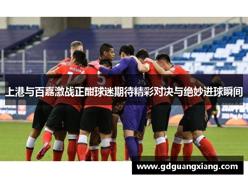 上港与百嘉激战正酣球迷期待精彩对决与绝妙进球瞬间
