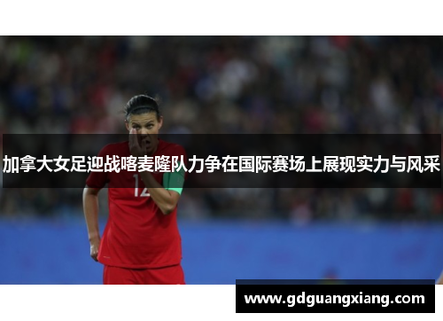 加拿大女足迎战喀麦隆队力争在国际赛场上展现实力与风采