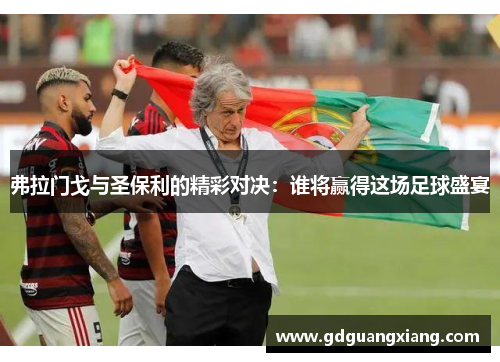 弗拉门戈与圣保利的精彩对决：谁将赢得这场足球盛宴