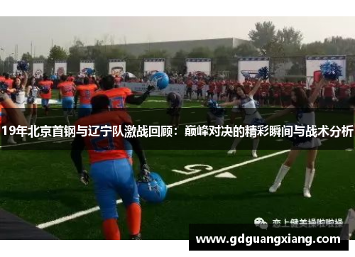 19年北京首钢与辽宁队激战回顾：巅峰对决的精彩瞬间与战术分析